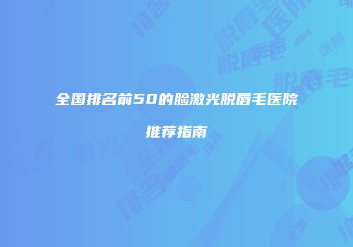 全国排名前50的脸激光脱唇毛医院推荐指南