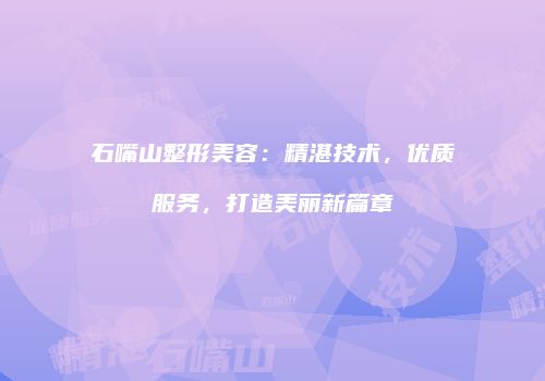 石嘴山整形美容：精湛技术，优质服务，打造美丽新篇章