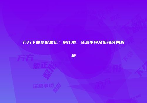方方下颏整形矫正：副作用、注意事项及维持时间解析