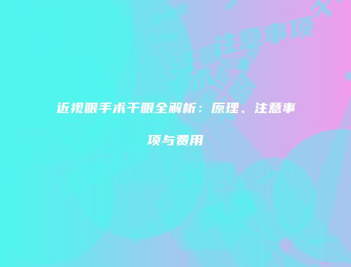 近视眼手术干眼全解析：原理、注意事项与费用
