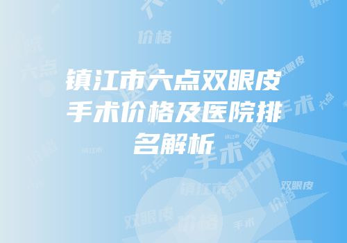 镇江市六点双眼皮手术价格及医院排名解析