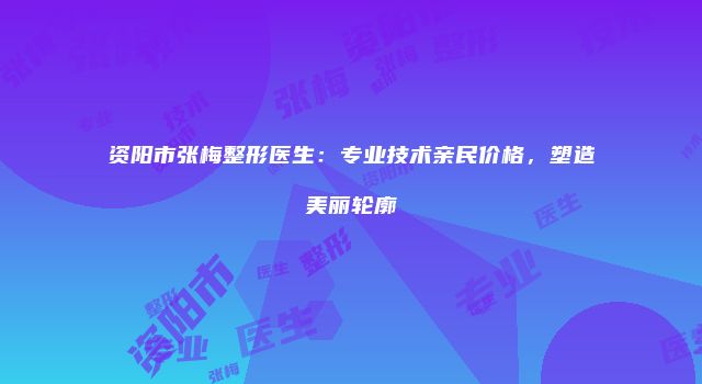 资阳市张梅整形医生：专业技术亲民价格，塑造美丽轮廓