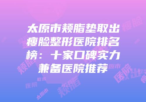 太原市颊脂垫取出瘦脸整形医院排名榜：十家口碑实力兼备医院推荐