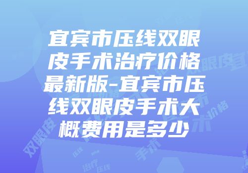 宜宾市压线双眼皮手术治疗价格最新版-宜宾市压线双眼皮手术大概费用是多少