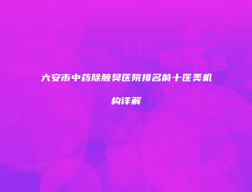 六安市中药除腋臭医院排名前十医美机构详解