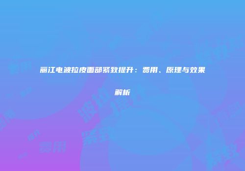 丽江电波拉皮面部紧致提升：费用、原理与效果解析