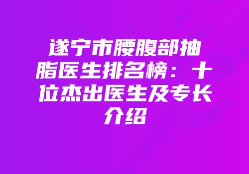 遂宁市腰腹部抽脂医生排名榜：十位杰出医生及专长介绍