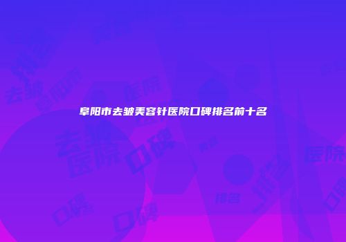 阜阳市去皱美容针医院口碑排名前十名