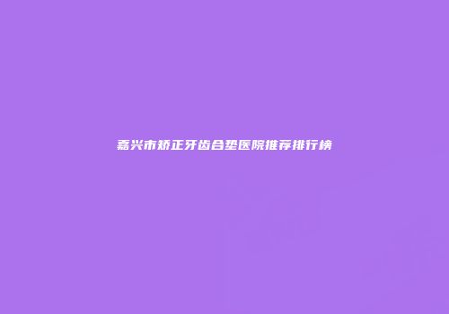 嘉兴市矫正牙齿合垫医院推荐排行榜