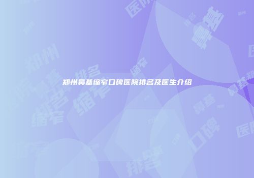 郑州鼻基缩窄口碑医院排名及医生介绍