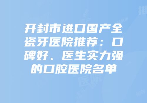 开封市进口国产全瓷牙医院推荐：口碑好、医生实力强的口腔医院名单