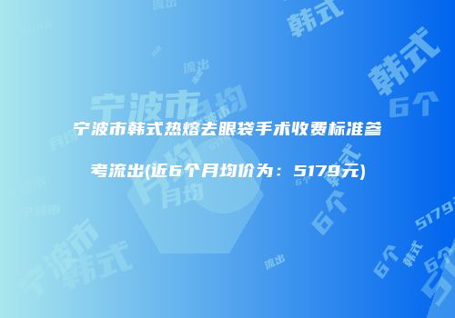 宁波市韩式热熔去眼袋手术收费标准参考流出(近6个月均价为：5179元)