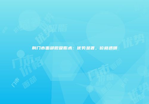 荆门市面部微吸脂术：优势显著，价格透明
