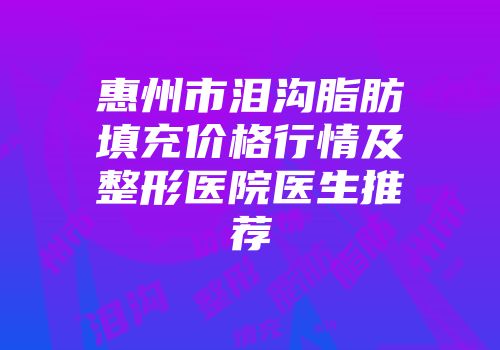 惠州市泪沟脂肪填充价格行情及整形医院医生推荐
