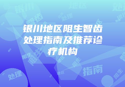 银川地区阻生智齿处理指南及推荐诊疗机构