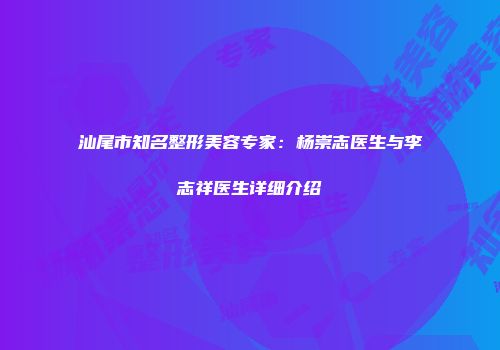 汕尾市知名整形美容专家：杨崇志医生与李志祥医生详细介绍