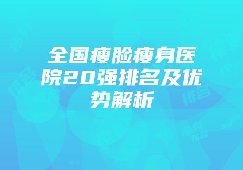 全国瘦脸瘦身医院20强排名及优势解析