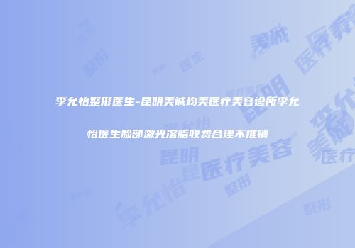 李允怡整形医生-昆明美诚均美医疗美容诊所李允怡医生脸部激光溶脂收费合理不推销