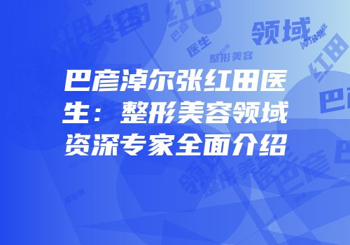 巴彦淖尔张红田医生：整形美容领域资深专家全面介绍