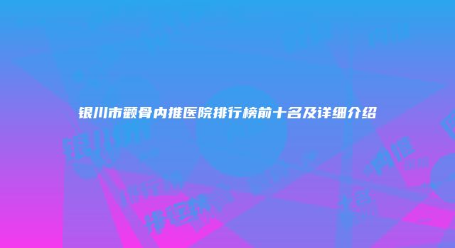 银川市颧骨内推医院排行榜前十名及详细介绍