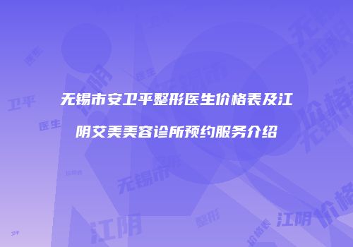 无锡市安卫平整形医生价格表及江阴艾美美容诊所预约服务介绍