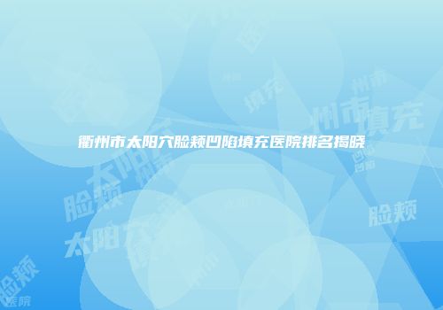 衢州市太阳穴脸颊凹陷填充医院排名揭晓