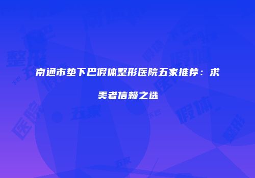 南通市垫下巴假体整形医院五家推荐：求美者信赖之选