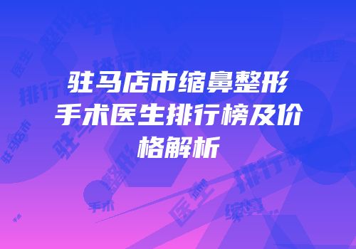 驻马店市缩鼻整形手术医生排行榜及价格解析