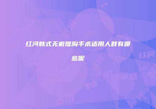 红河韩式无痕隆胸手术适用人群有哪些呢