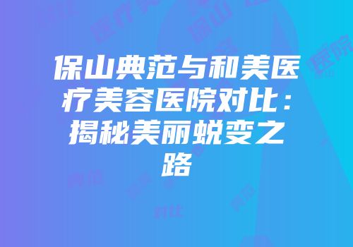 保山典范与和美医疗美容医院对比：揭秘美丽蜕变之路