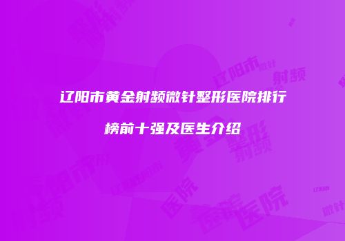 辽阳市黄金射频微针整形医院排行榜前十强及医生介绍