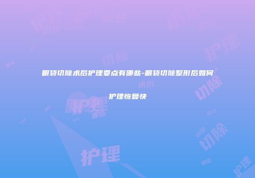 眼袋切除术后护理要点有哪些-眼袋切除整形后如何护理恢复快