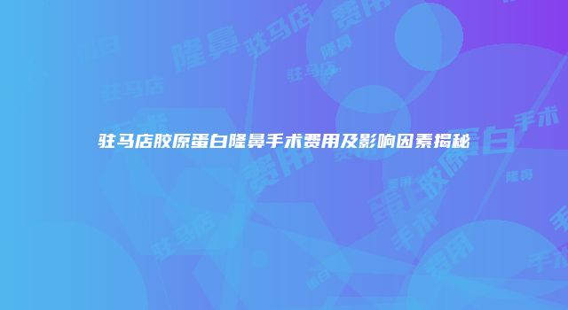 驻马店胶原蛋白隆鼻手术费用及影响因素揭秘