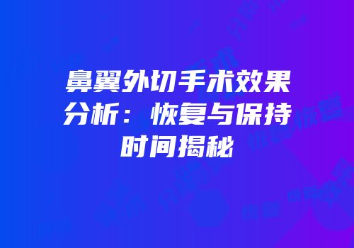 鼻翼外切手术效果分析：恢复与保持时间揭秘