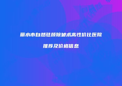 丽水市自然驻颜除皱术高性价比医院推荐及价格信息