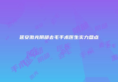 延安激光阴部去毛手术医生实力盘点