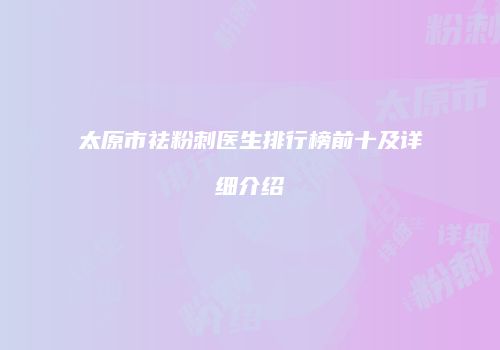 太原市祛粉刺医生排行榜前十及详细介绍