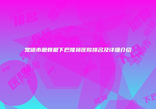 常德市磨骨磨下巴隆鼻医院排名及详细介绍