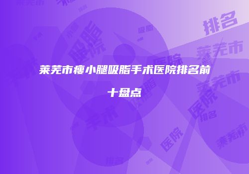莱芜市瘦小腿吸脂手术医院排名前十盘点