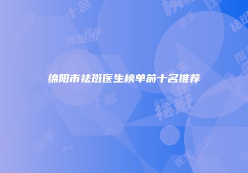 绵阳市祛斑医生榜单前十名推荐