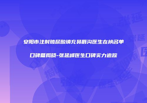 安阳市注射玻尿酸填充鼻唇沟医生在榜名单口碑篇揭晓-张延峰医生口碑实力追踪