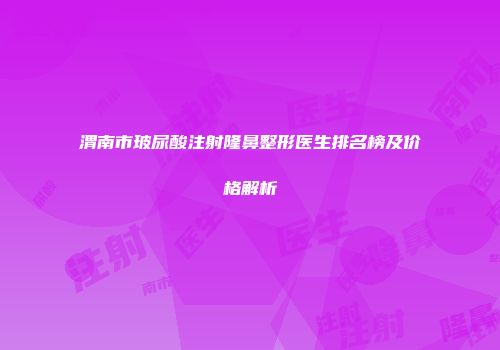 渭南市玻尿酸注射隆鼻整形医生排名榜及价格解析