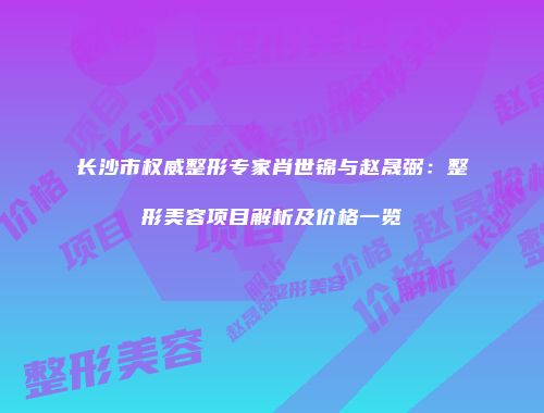 长沙市权威整形专家肖世锦与赵晟弼：整形美容项目解析及价格一览