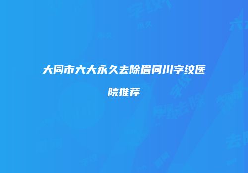 大同市六大永久去除眉间川字纹医院推荐