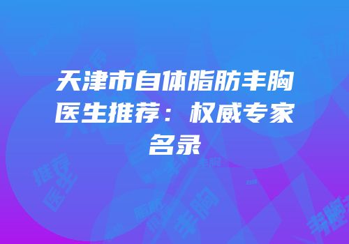 天津市自体脂肪丰胸医生推荐：权威专家名录