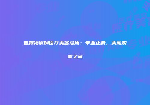 吉林冯淑娴医疗美容诊所：专业正畸，美丽蜕变之旅