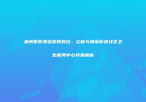 池州整形美容医院对比：立新与清溪街道社区卫生服务中心特色解析