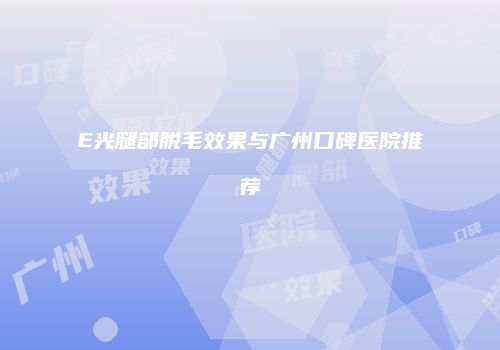 E光腿部脱毛效果与广州口碑医院推荐
