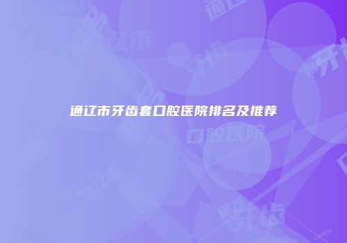 通辽市牙齿套口腔医院排名及推荐