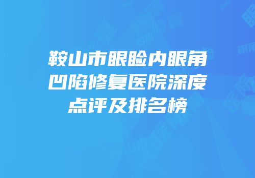 鞍山市眼睑内眼角凹陷修复医院深度点评及排名榜